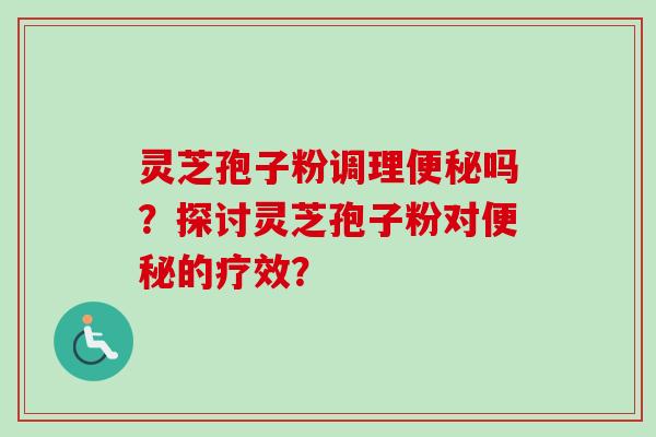 灵芝孢子粉调理便秘吗？探讨灵芝孢子粉对便秘的疗效？