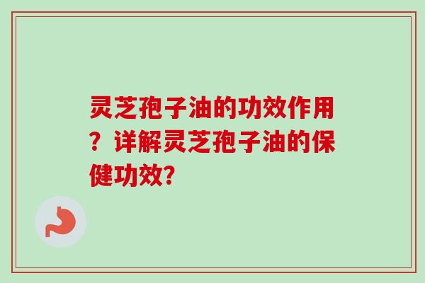 灵芝孢子油的功效作用？详解灵芝孢子油的保健功效？