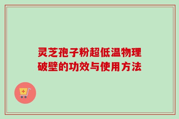 灵芝孢子粉超低温物理破壁的功效与使用方法