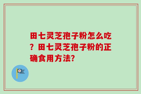 田七灵芝孢子粉怎么吃？田七灵芝孢子粉的正确食用方法？
