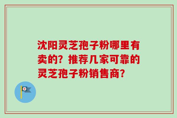 沈阳灵芝孢子粉哪里有卖的？推荐几家可靠的灵芝孢子粉销售商？