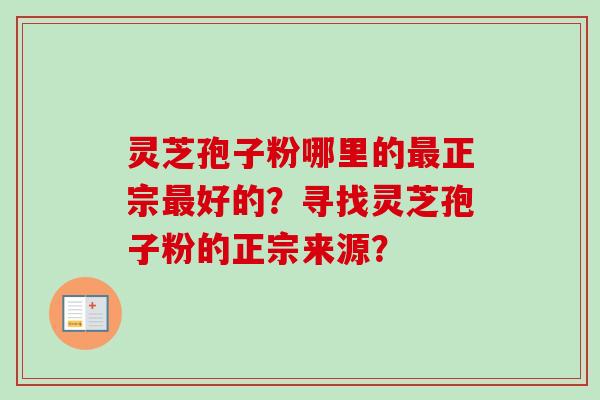 灵芝孢子粉哪里的最正宗最好的？寻找灵芝孢子粉的正宗来源？