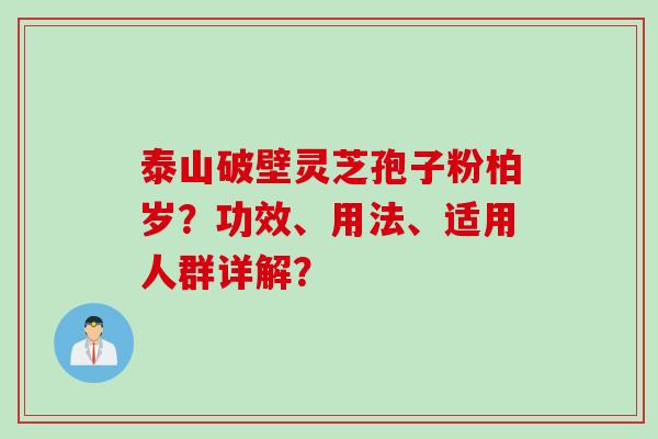 泰山破壁灵芝孢子粉柏岁？功效、用法、适用人群详解？