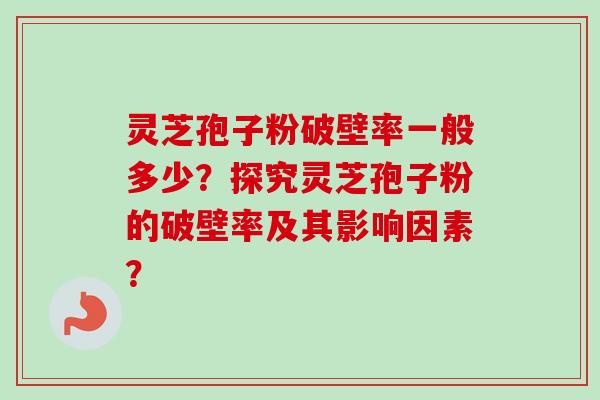 灵芝孢子粉破壁率一般多少？探究灵芝孢子粉的破壁率及其影响因素？