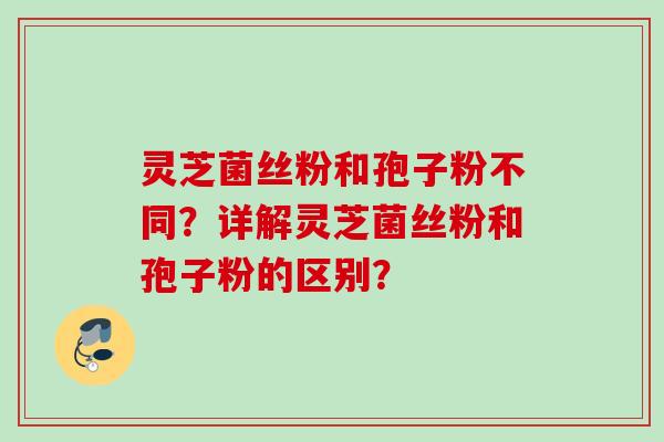 灵芝菌丝粉和孢子粉不同？详解灵芝菌丝粉和孢子粉的区别？