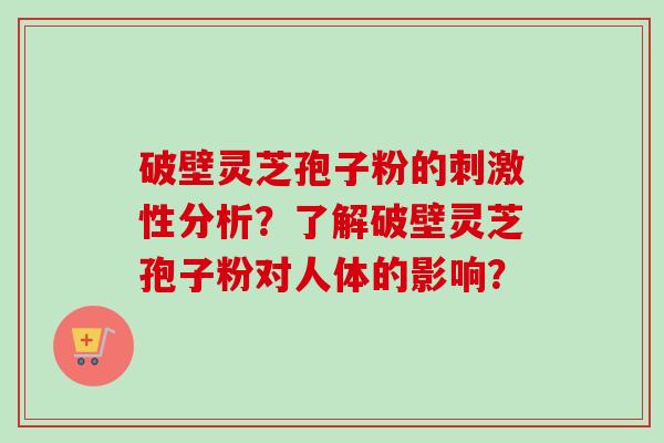 破壁灵芝孢子粉的刺激性分析？了解破壁灵芝孢子粉对人体的影响？