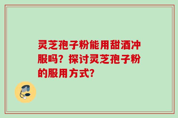 灵芝孢子粉能用甜酒冲服吗？探讨灵芝孢子粉的服用方式？