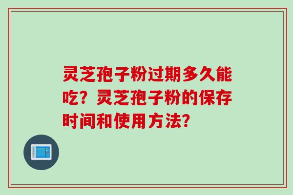 灵芝孢子粉过期多久能吃？灵芝孢子粉的保存时间和使用方法？