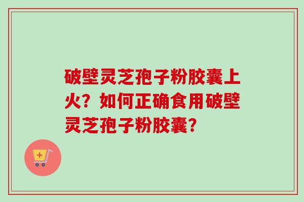 破壁灵芝孢子粉胶囊上火？如何正确食用破壁灵芝孢子粉胶囊？