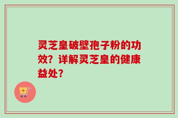 灵芝皇破壁孢子粉的功效？详解灵芝皇的健康益处？