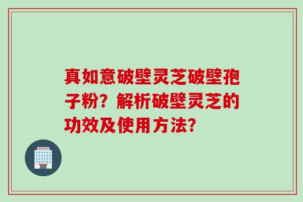 真如意破壁灵芝破壁孢子粉？解析破壁灵芝的功效及使用方法？