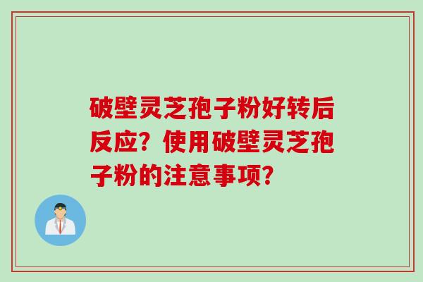 破壁灵芝孢子粉好转后反应？使用破壁灵芝孢子粉的注意事项？