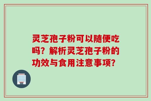 灵芝孢子粉可以随便吃吗？解析灵芝孢子粉的功效与食用注意事项？