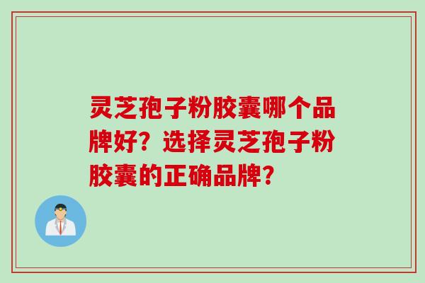 灵芝孢子粉胶囊哪个品牌好？选择灵芝孢子粉胶囊的正确品牌？