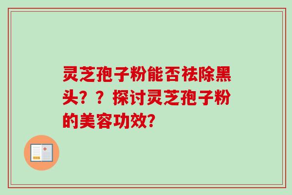 灵芝孢子粉能否祛除黑头？？探讨灵芝孢子粉的美容功效？