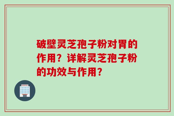 破壁灵芝孢子粉对胃的作用？详解灵芝孢子粉的功效与作用？