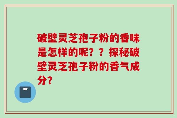 破壁灵芝孢子粉的香味是怎样的呢？？探秘破壁灵芝孢子粉的香气成分？