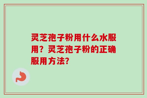 灵芝孢子粉用什么水服用？灵芝孢子粉的正确服用方法？