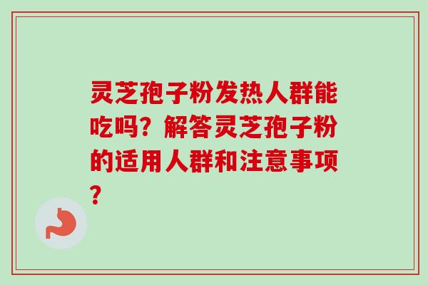 灵芝孢子粉发热人群能吃吗？解答灵芝孢子粉的适用人群和注意事项？