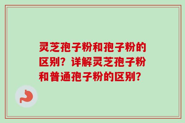 灵芝孢子粉和孢子粉的区别？详解灵芝孢子粉和普通孢子粉的区别？