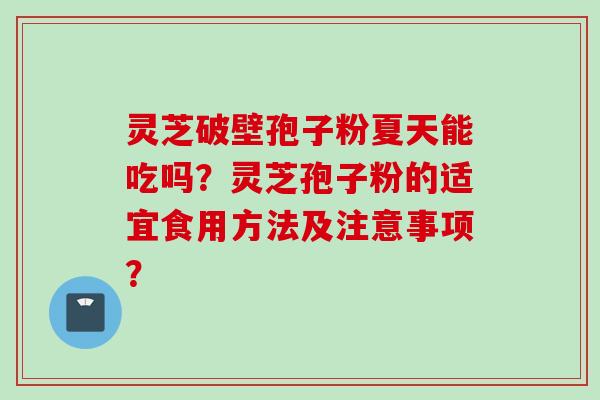 灵芝破壁孢子粉夏天能吃吗?灵芝孢子粉的适宜食用方法及注意事项? 灵芝破壁孢子粉夏天能吃吗?灵芝孢子粉的适宜食用方法及注意事项?