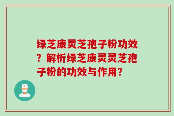 绿芝康灵芝孢子粉功效？解析绿芝康灵灵芝孢子粉的功效与作用？