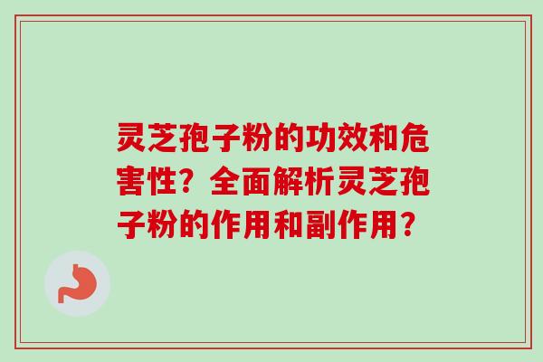 灵芝孢子粉的功效和危害性？全面解析灵芝孢子粉的作用和副作用？