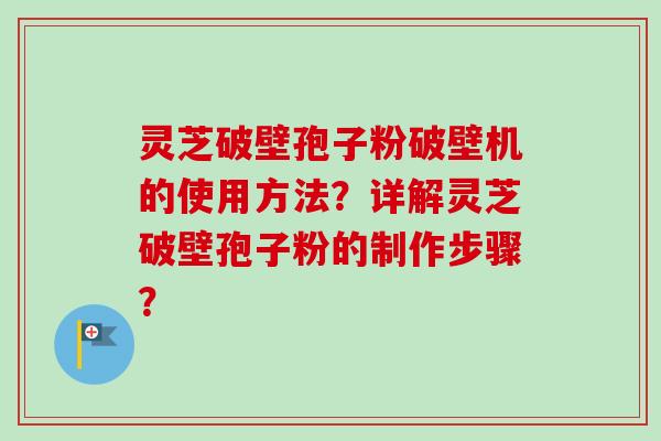 灵芝破壁孢子粉破壁机的使用方法？详解灵芝破壁孢子粉的制作步骤？