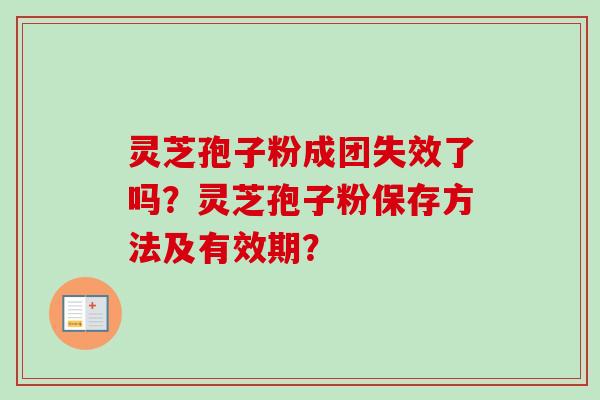 灵芝孢子粉成团失效了吗？灵芝孢子粉保存方法及有效期？