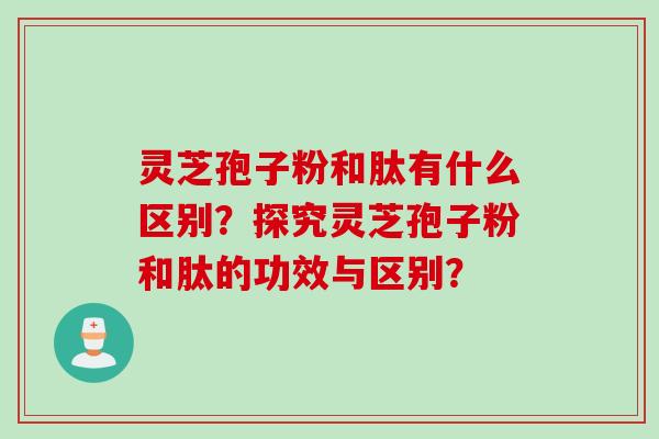 灵芝孢子粉和肽有什么区别？探究灵芝孢子粉和肽的功效与区别？