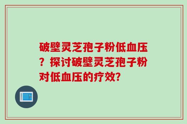 破壁灵芝孢子粉低血压？探讨破壁灵芝孢子粉对低血压的疗效？