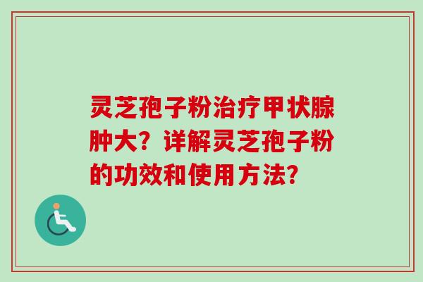 灵芝孢子粉肿大?详解灵芝孢子粉的功效和使用方法? 灵芝孢子粉肿大?详解灵芝孢子粉的功效和使用方法?