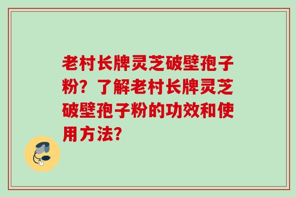 老村长牌灵芝破壁孢子粉？了解老村长牌灵芝破壁孢子粉的功效和使用方法？