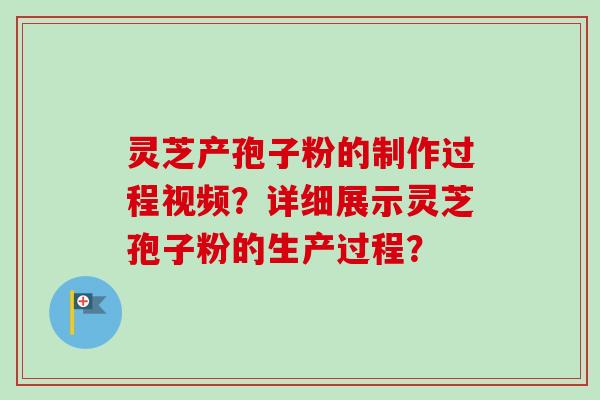 灵芝产孢子粉的制作过程视频？详细展示灵芝孢子粉的生产过程？