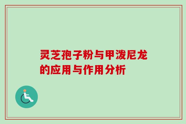 灵芝孢子粉与甲泼尼龙的应用与作用分析
