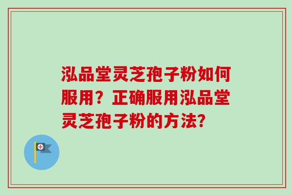 泓品堂灵芝孢子粉如何服用？正确服用泓品堂灵芝孢子粉的方法？