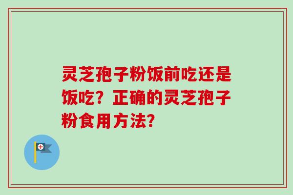 灵芝孢子粉饭前吃还是饭吃？正确的灵芝孢子粉食用方法？