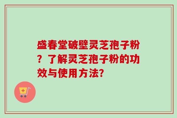 盛春堂破壁灵芝孢子粉？了解灵芝孢子粉的功效与使用方法？