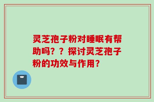 灵芝孢子粉对睡眠有帮助吗？？探讨灵芝孢子粉的功效与作用？