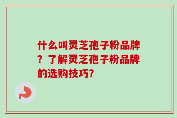 什么叫灵芝孢子粉品牌？了解灵芝孢子粉品牌的选购技巧？