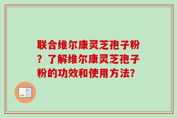 联合维尔康灵芝孢子粉？了解维尔康灵芝孢子粉的功效和使用方法？