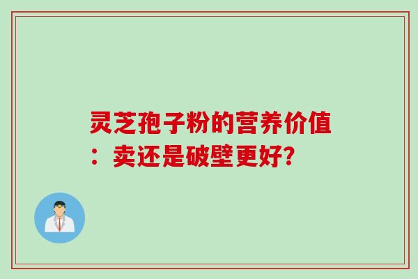 灵芝孢子粉的营养价值：卖还是破壁更好？