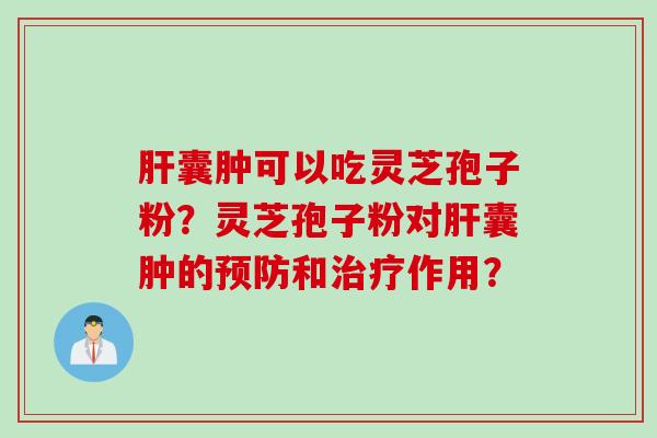 肝囊肿可以吃灵芝孢子粉？灵芝孢子粉对肝囊肿的预防和治疗作用？