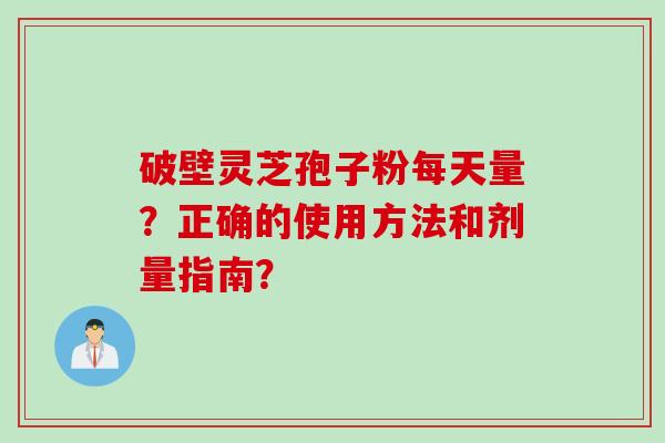破壁灵芝孢子粉每天量？正确的使用方法和剂量指南？