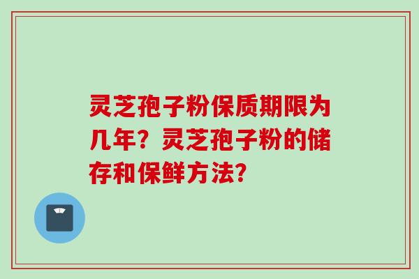 灵芝孢子粉保质期限为几年？灵芝孢子粉的储存和保鲜方法？