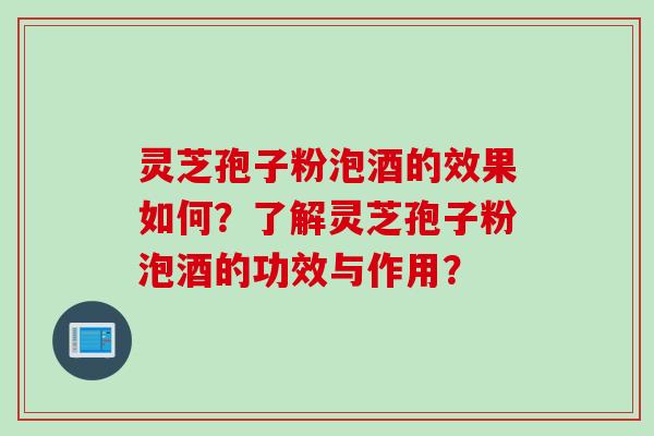灵芝孢子粉泡酒的效果如何？了解灵芝孢子粉泡酒的功效与作用？