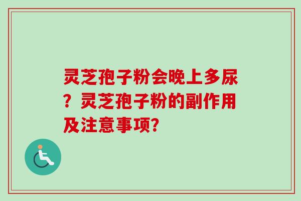 灵芝孢子粉会晚上多尿？灵芝孢子粉的副作用及注意事项？