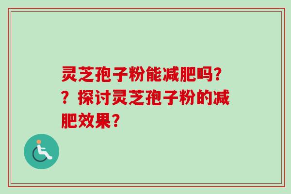 灵芝孢子粉能减肥吗？？探讨灵芝孢子粉的减肥效果？
