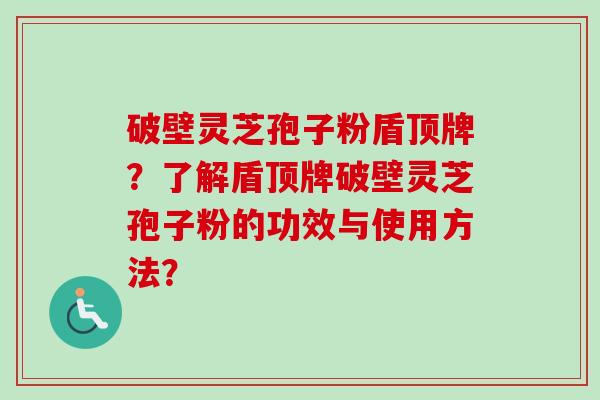 破壁灵芝孢子粉盾顶牌？了解盾顶牌破壁灵芝孢子粉的功效与使用方法？