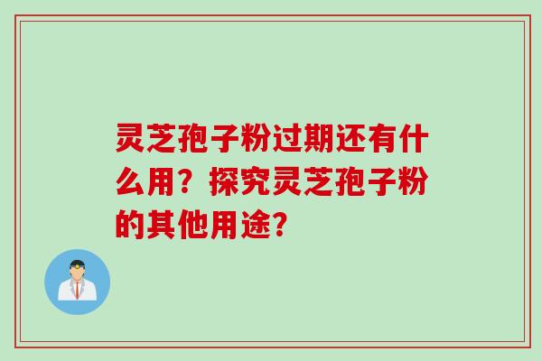 灵芝孢子粉过期还有什么用？探究灵芝孢子粉的其他用途？